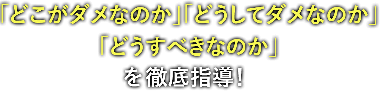 「どこがダメなのか」「どうしてダメなのか」「どうすべきなのか」を徹底指導!